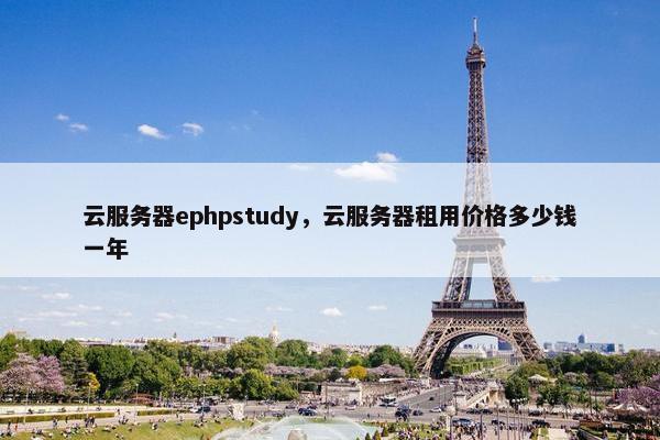 云服务器ephpstudy，云服务器租用价格多少钱一年