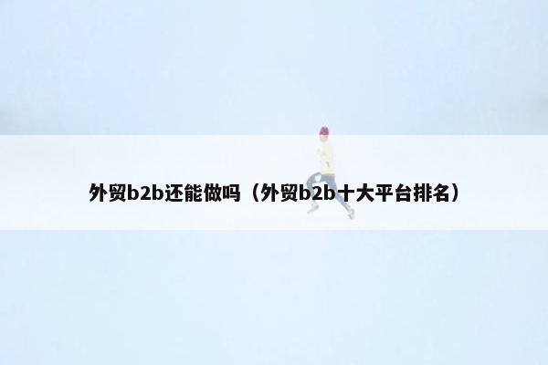 外贸b2b还能做吗（外贸b2b十大平台排名）