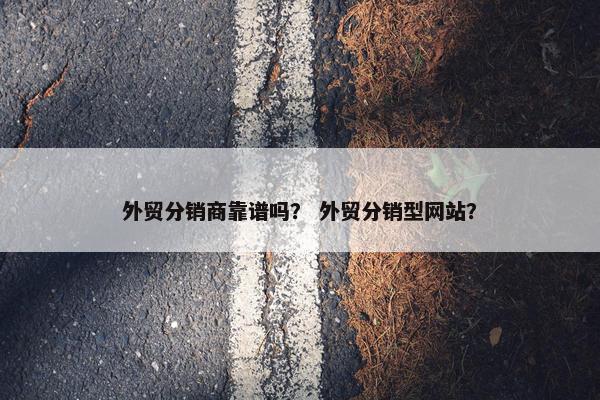 外贸分销商靠谱吗？ 外贸分销型网站？