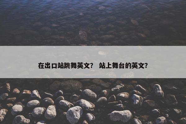 在出口站跳舞英文？ 站上舞台的英文？