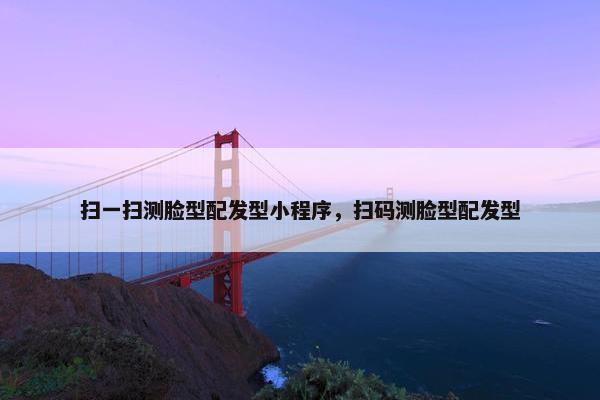 扫一扫测脸型配发型小程序，扫码测脸型配发型