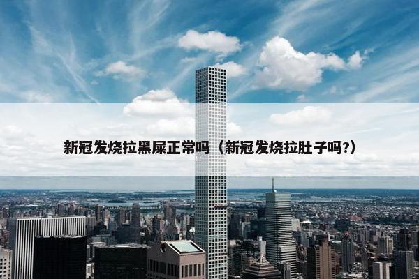 新冠发烧拉黑屎正常吗（新冠发烧拉肚子吗?）