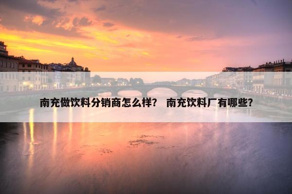 南充做饮料分销商怎么样？ 南充饮料厂有哪些？