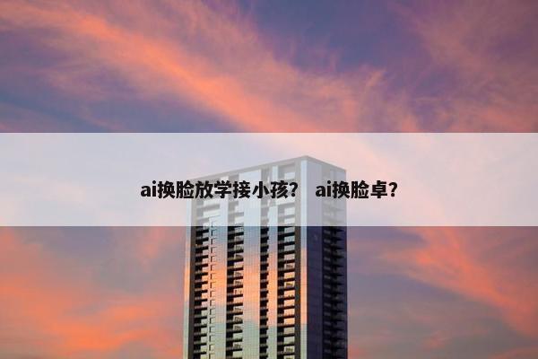 ai换脸放学接小孩？ ai换脸卓？