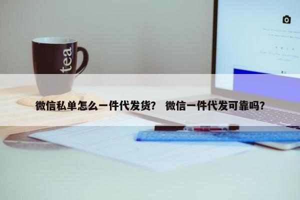 微信私单怎么一件代发货？ 微信一件代发可靠吗？