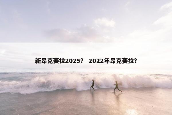 新昂克赛拉2025？ 2022年昂克赛拉？