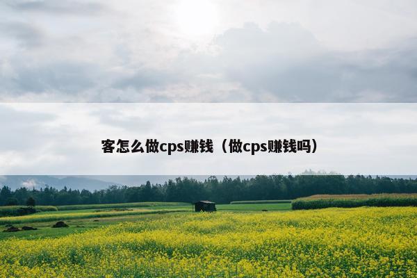 客怎么做cps赚钱（做cps赚钱吗）