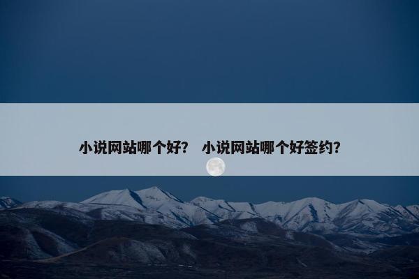 小说网站哪个好？ 小说网站哪个好签约？