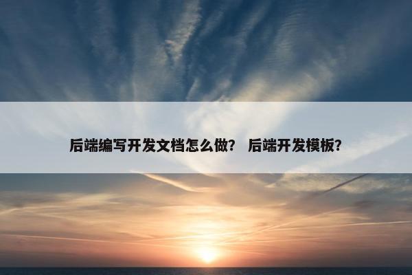 后端编写开发文档怎么做？ 后端开发模板？