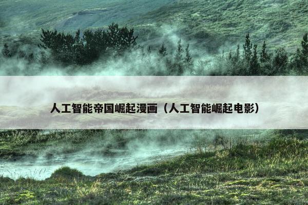 人工智能帝国崛起漫画（人工智能崛起电影）