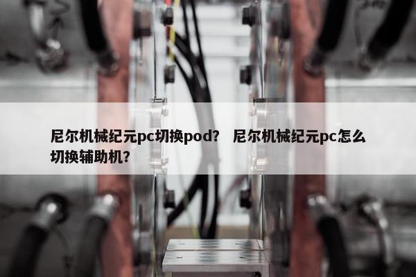 尼尔机械纪元pc切换pod？ 尼尔机械纪元pc怎么切换辅助机？