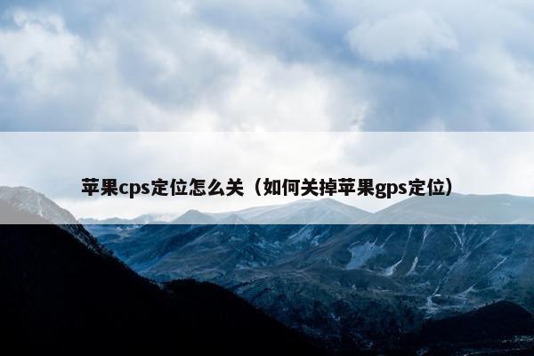 苹果cps定位怎么关（如何关掉苹果gps定位）