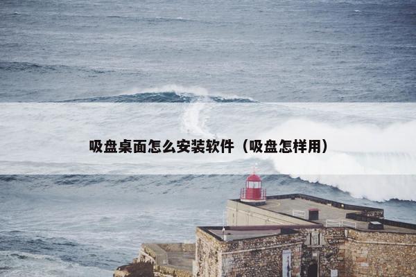 吸盘桌面怎么安装软件（吸盘怎样用）