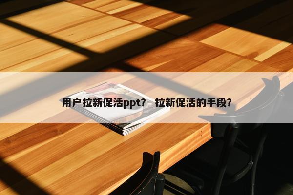 用户拉新促活ppt？ 拉新促活的手段？