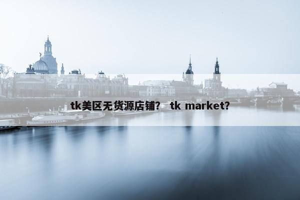 tk美区无货源店铺？ tk market？