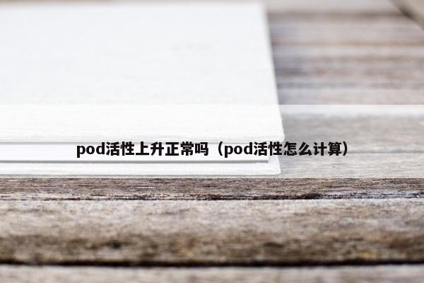 pod活性上升正常吗（pod活性怎么计算）