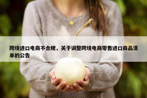 跨境进口电商不合规，关于调整跨境电商零售进口商品清单的公告