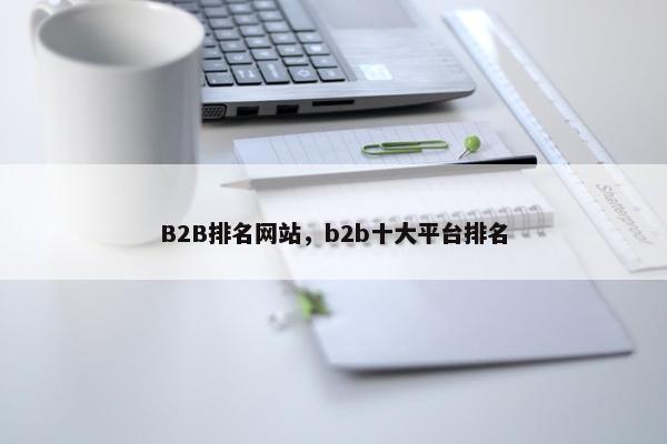 B2B排名网站，b2b十大平台排名