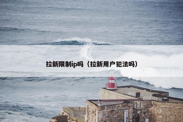 拉新限制ip吗（拉新用户犯法吗）