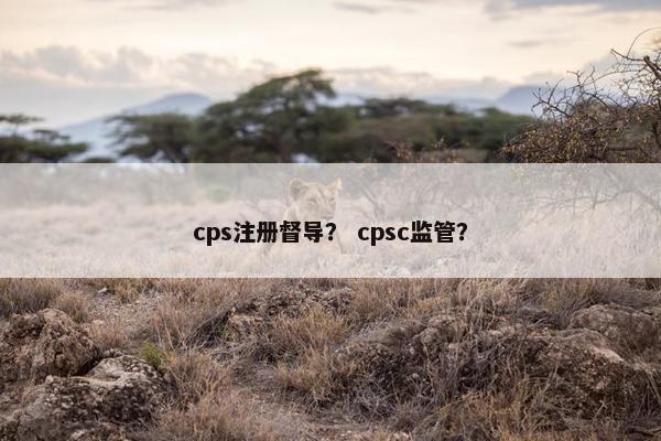 cps注册督导？ cpsc监管？