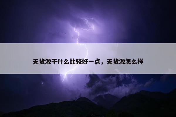 无货源干什么比较好一点，无货源怎么样