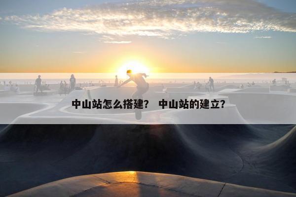 中山站怎么搭建？ 中山站的建立？