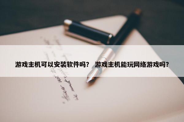 游戏主机可以安装软件吗？ 游戏主机能玩网络游戏吗？