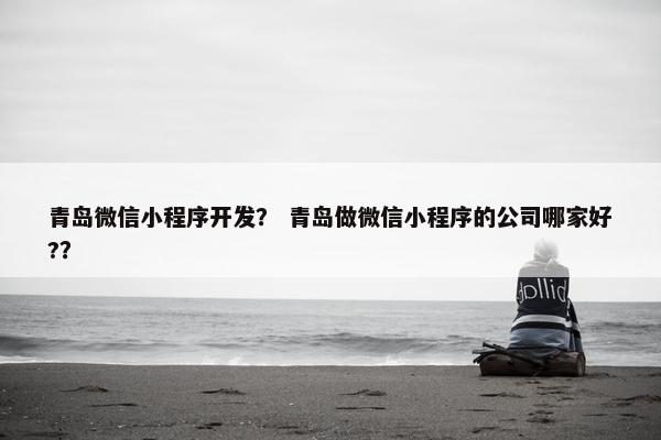 青岛微信小程序开发？ 青岛做微信小程序的公司哪家好?？