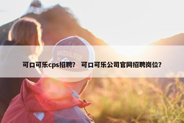 可口可乐cps招聘？ 可口可乐公司官网招聘岗位？