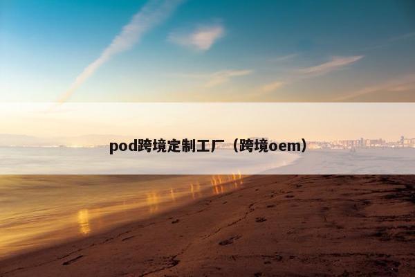 pod跨境定制工厂（跨境oem）