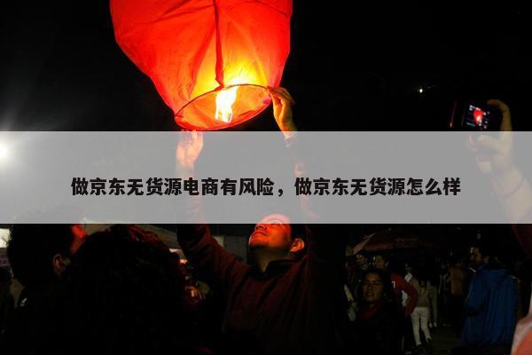 做京东无货源电商有风险，做京东无货源怎么样