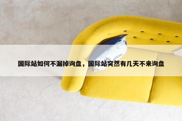 国际站如何不漏掉询盘，国际站突然有几天不来询盘