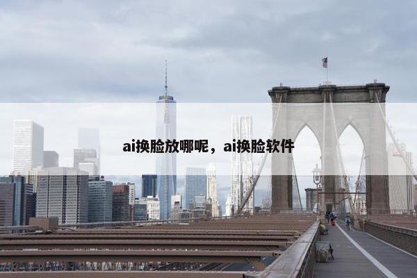 ai换脸放哪呢，ai换脸软件