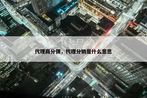代理商分佣，代理分销是什么意思