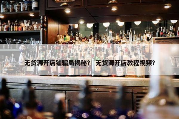 无货源开店铺骗局揭秘? 无货源开店教程视频? 无货源开店铺骗局揭秘? 无货源开店教程视频?