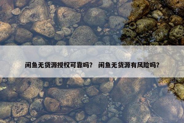 闲鱼无货源授权可靠吗？ 闲鱼无货源有风险吗？