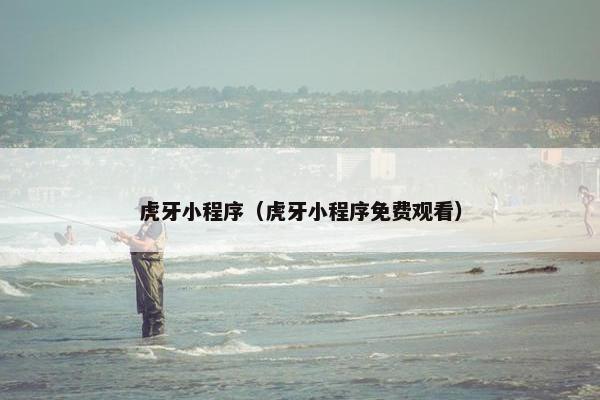 虎牙小程序（虎牙小程序免费观看）