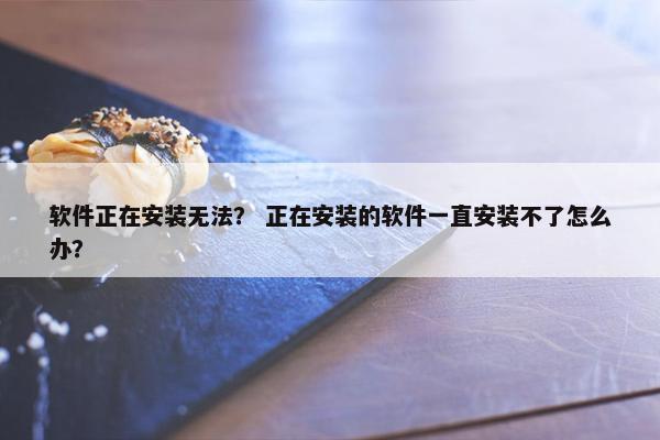 软件正在安装无法？ 正在安装的软件一直安装不了怎么办？