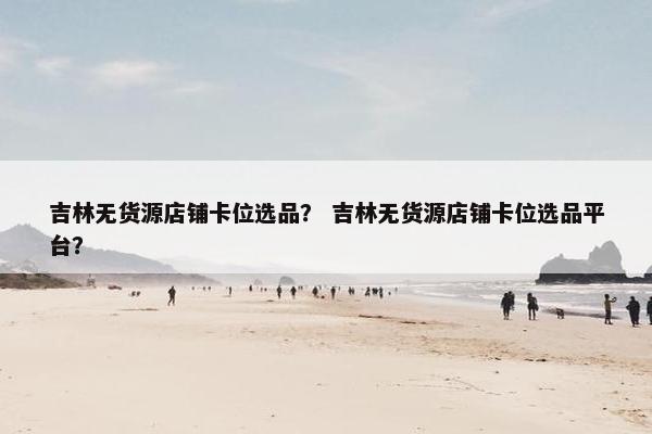 吉林无货源店铺卡位选品？ 吉林无货源店铺卡位选品平台？
