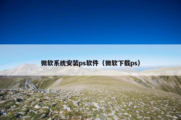 微软系统安装ps软件（微软下载ps）