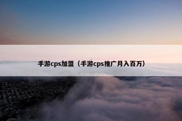 手游cps加盟（手游cps推广月入百万）