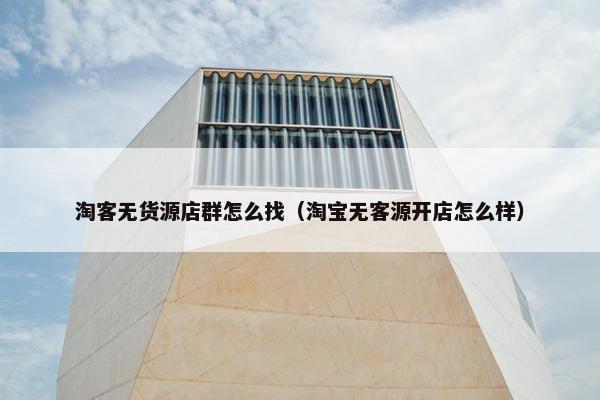 淘客无货源店群怎么找（淘宝无客源开店怎么样）