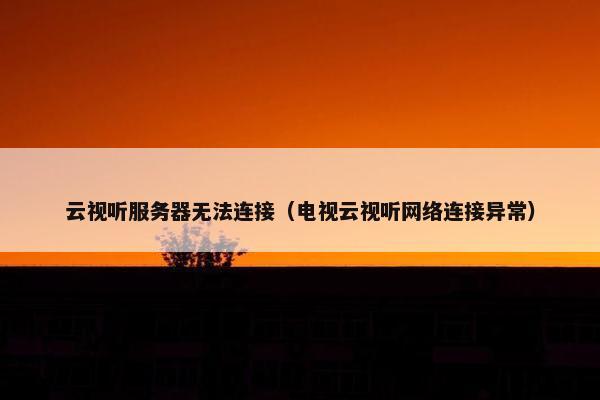 云视听服务器无法连接（电视云视听网络连接异常）