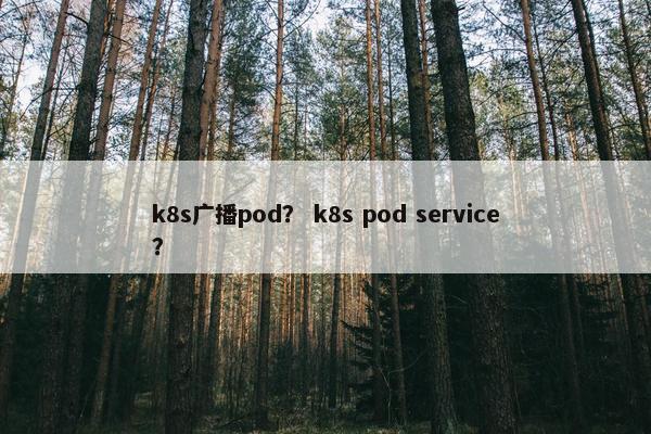 k8s广播pod？ k8s pod service？