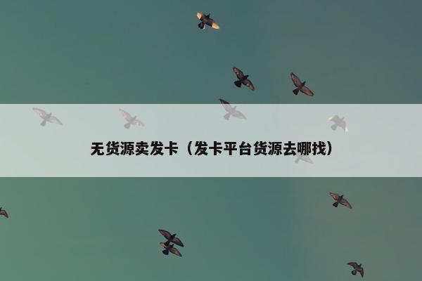无货源卖发卡（发卡平台货源去哪找）