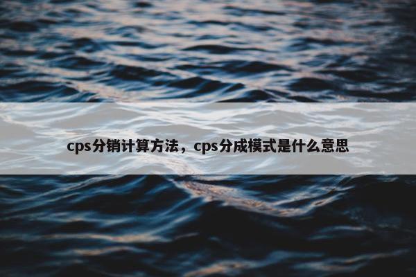 cps分销计算方法，cps分成模式是什么意思