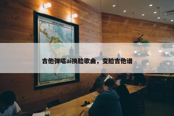 吉他弹唱ai换脸歌曲，变脸吉他谱
