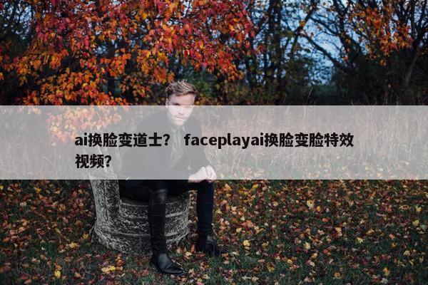 ai换脸变道士？ faceplayai换脸变脸特效视频？
