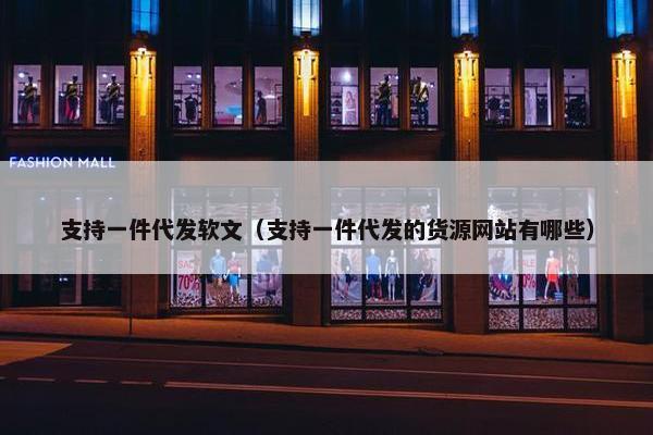 支持一件代发软文（支持一件代发的货源网站有哪些）