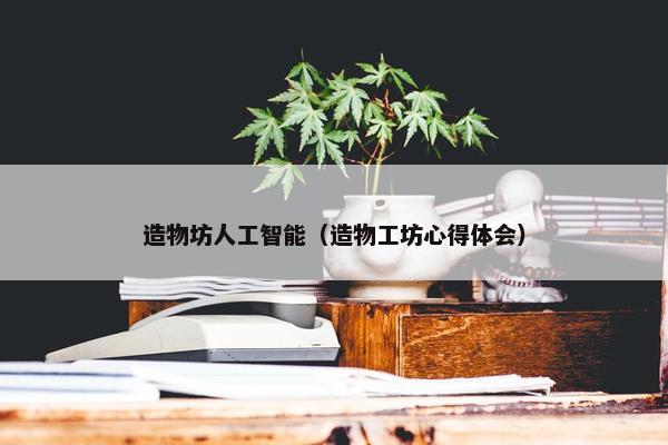 造物坊人工智能（造物工坊心得体会）